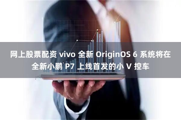 网上股票配资 vivo 全新 OriginOS 6 系统将在全新小鹏 P7 上线首发的小 V 控车