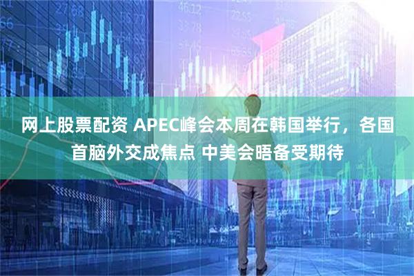 网上股票配资 APEC峰会本周在韩国举行，各国首脑外交成焦点 中美会晤备受期待