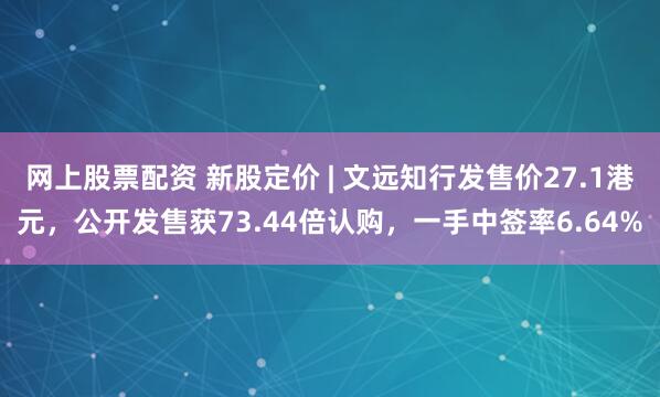 网上股票配资 新股定价 | 文远知行发售价27.1港元，公开发售获73.44倍认购，一手中签率6.64%