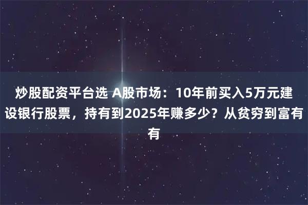 炒股配资平台选 A股市场：10年前买入5万元建设银行股票，持有到2025年赚多少？从贫穷到富有