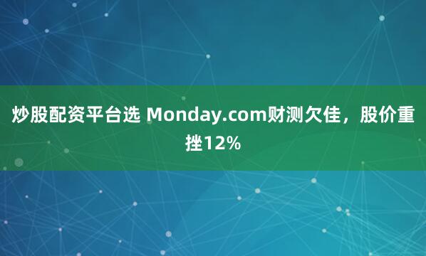 炒股配资平台选 Monday.com财测欠佳，股价重挫12%