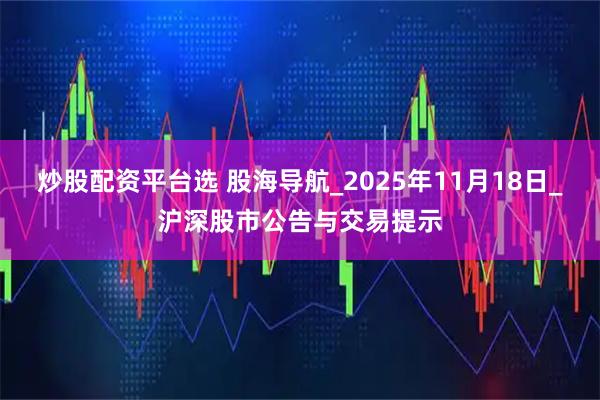炒股配资平台选 股海导航_2025年11月18日_沪深股市公告与交易提示