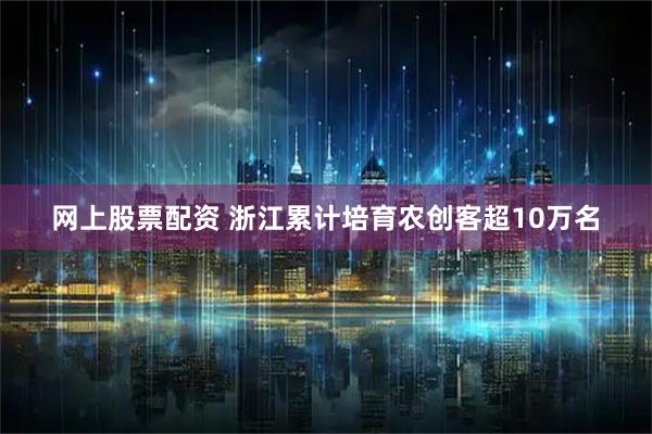 网上股票配资 浙江累计培育农创客超10万名