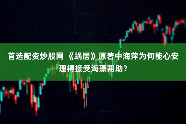 首选配资炒股网 《蜗居》原著中海萍为何能心安理得接受海藻帮助？