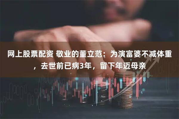 网上股票配资 敬业的董立范:为演富婆不减体重,去世前已病3年,留下年迈母亲