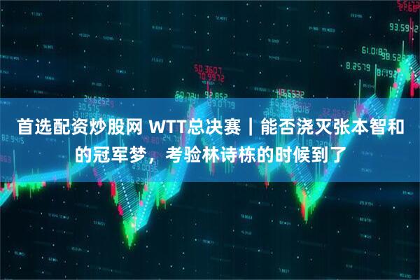 首选配资炒股网 WTT总决赛｜能否浇灭张本智和的冠军梦，考验林诗栋的时候到了