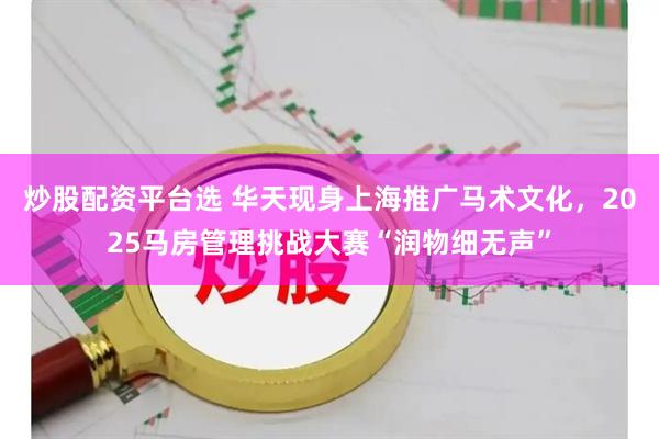 炒股配资平台选 华天现身上海推广马术文化,2025马房管理挑战大赛“润物细无声”