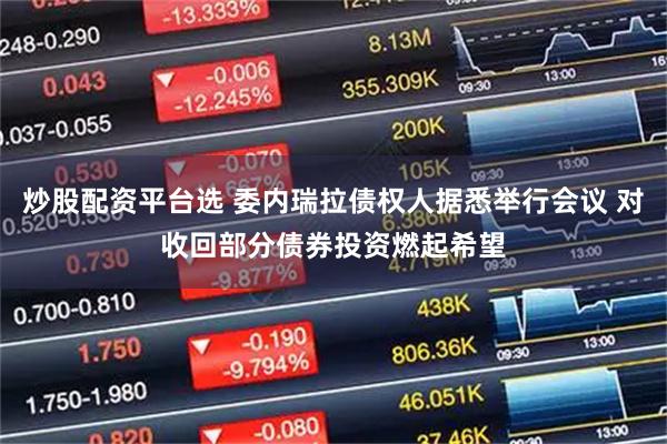 炒股配资平台选 委内瑞拉债权人据悉举行会议 对收回部分债券投资燃起希望