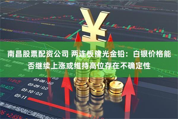 南昌股票配资公司 两连板豫光金铅：白银价格能否继续上涨或维持高位存在不确定性