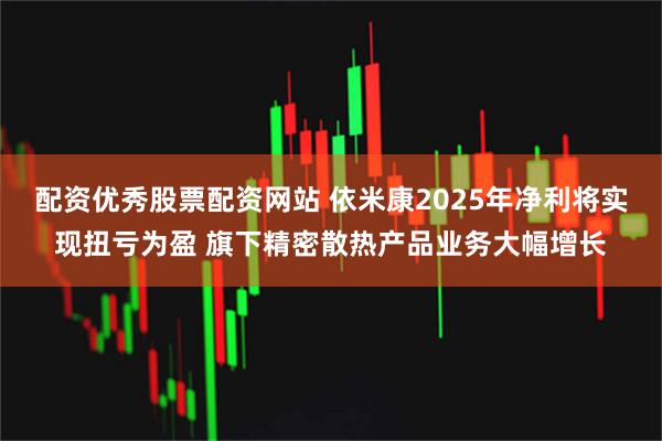 配资优秀股票配资网站 依米康2025年净利将实现扭亏为盈 旗下精密散热产品业务大幅增长
