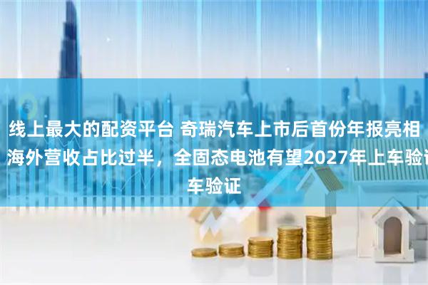 线上最大的配资平台 奇瑞汽车上市后首份年报亮相：海外营收占比过半，全固态电池有望2027年上车验证