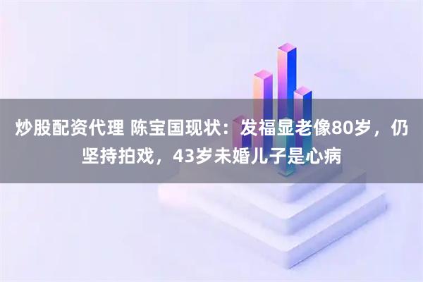 炒股配资代理 陈宝国现状：发福显老像80岁，仍坚持拍戏，43岁未婚儿子是心病