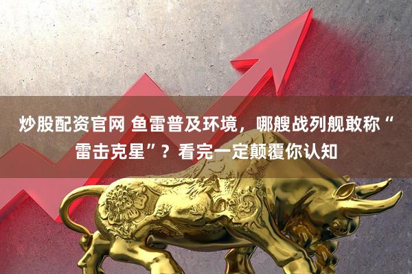 炒股配资官网 鱼雷普及环境，哪艘战列舰敢称“雷击克星”？看完一定颠覆你认知