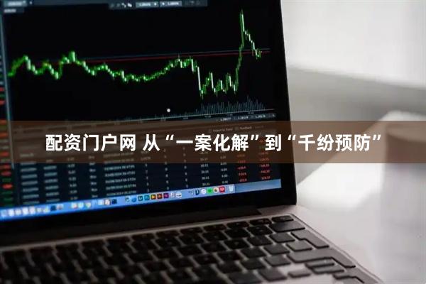 配资门户网 从“一案化解”到“千纷预防”