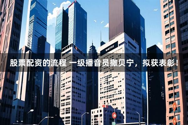 股票配资的流程 一级播音员撒贝宁，拟获表彰！