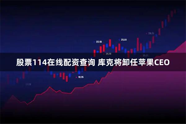 股票114在线配资查询 库克将卸任苹果CEO