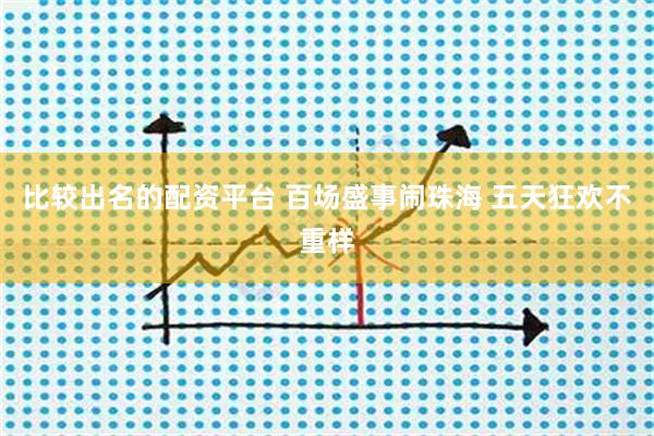 比较出名的配资平台 百场盛事闹珠海 五天狂欢不重样