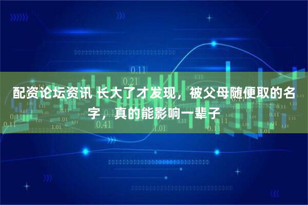 配资论坛资讯 长大了才发现，被父母随便取的名字，真的能影响一辈子