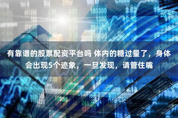 有靠谱的股票配资平台吗 体内的糖过量了，身体会出现5个迹象，一旦发现，请管住嘴