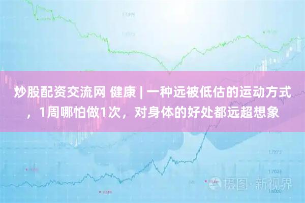 炒股配资交流网 健康 | 一种远被低估的运动方式，1周哪怕做1次，对身体的好处都远超想象