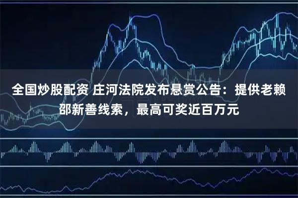 全国炒股配资 庄河法院发布悬赏公告：提供老赖邵新善线索，最高可奖近百万元