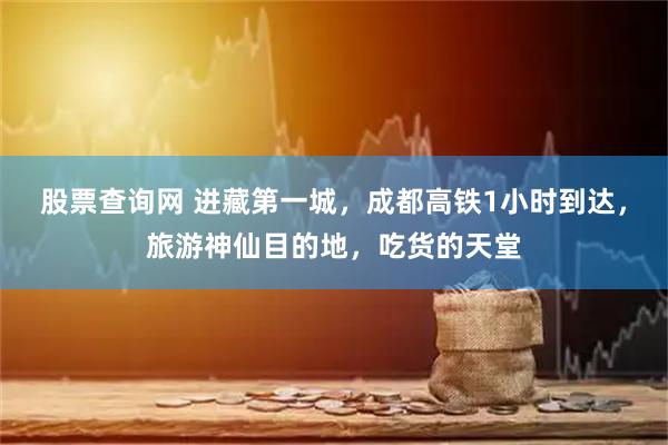 股票查询网 进藏第一城，成都高铁1小时到达，旅游神仙目的地，吃货的天堂