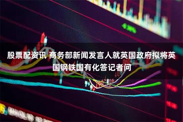 股票配资讯 商务部新闻发言人就英国政府拟将英国钢铁国有化答记者问