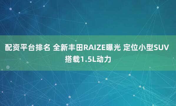 配资平台排名 全新丰田RAIZE曝光 定位小型SUV 搭载1.5L动力