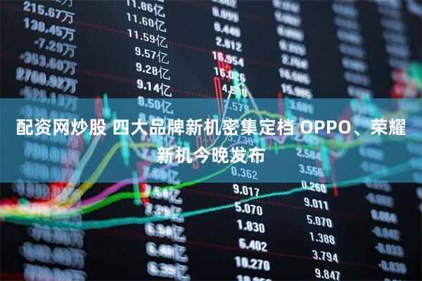 配资网炒股 四大品牌新机密集定档 OPPO、荣耀新机今晚发布