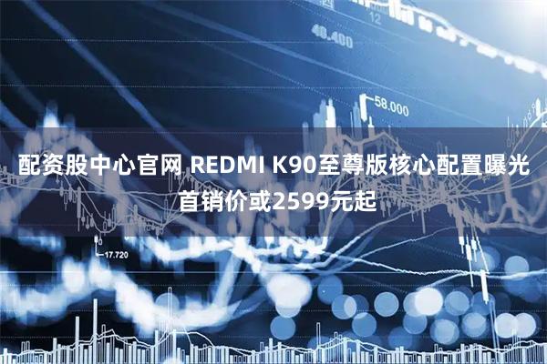 配资股中心官网 REDMI K90至尊版核心配置曝光 首销价或2599元起