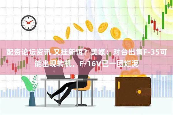 配资论坛资讯 又挂新饵？美媒：对台出售F-35可能出现转机，F-16V已一团烂泥