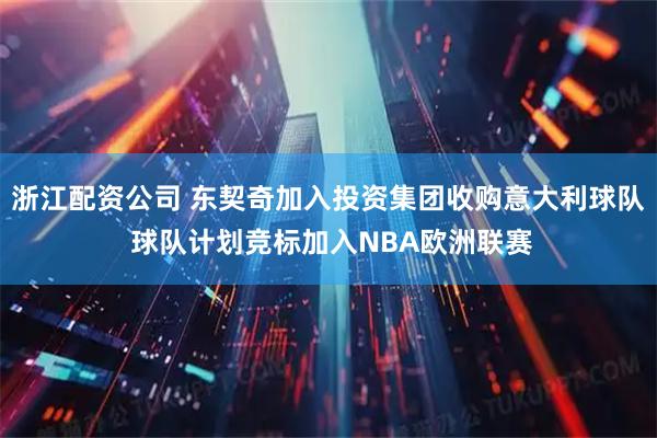 浙江配资公司 东契奇加入投资集团收购意大利球队 球队计划竞标加入NBA欧洲联赛