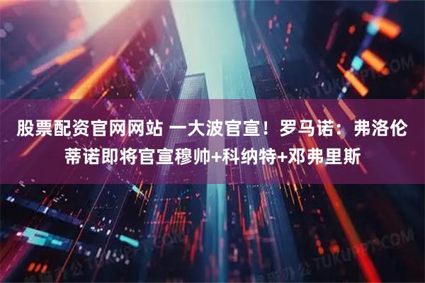股票配资官网网站 一大波官宣！罗马诺：弗洛伦蒂诺即将官宣穆帅+科纳特+邓弗里斯