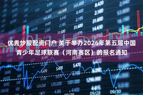 优秀炒股配资门户 关于举办2026年第五届中国青少年足球联赛（河南赛区）的报名通知