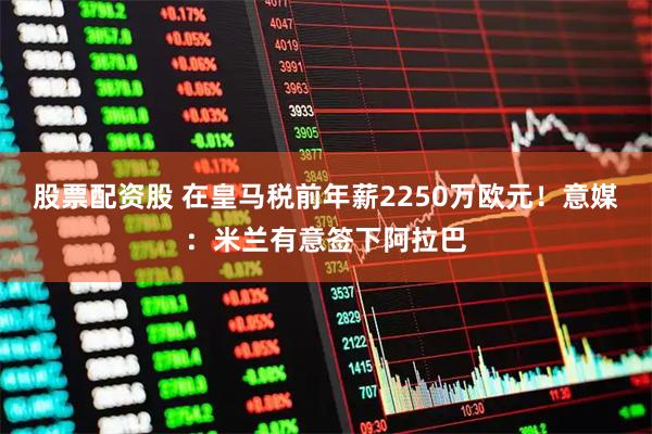 股票配资股 在皇马税前年薪2250万欧元!意媒:米兰有意签下阿拉巴