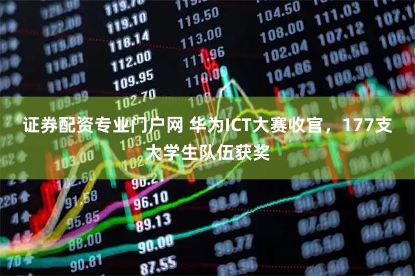 证券配资专业门户网 华为ICT大赛收官，177支大学生队伍获奖